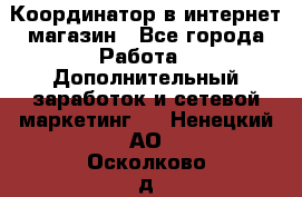 Координатор в интернет-магазин - Все города Работа » Дополнительный заработок и сетевой маркетинг   . Ненецкий АО,Осколково д.
